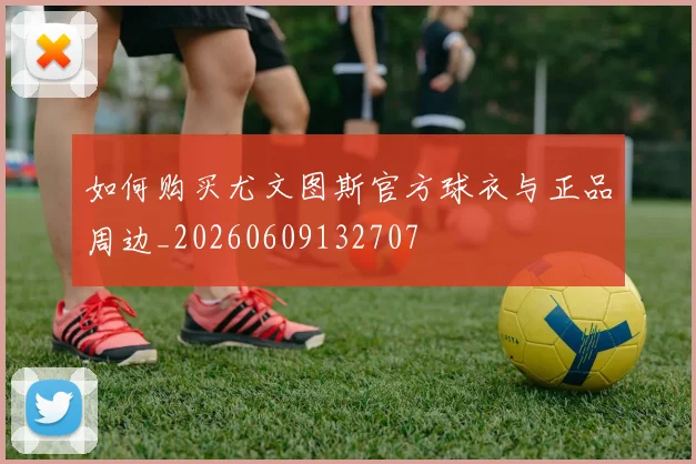 如何购买尤文图斯官方球衣与正品周边_20260609132707
