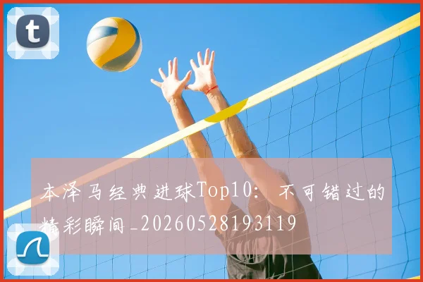 本泽马经典进球Top10:不可错过的精彩瞬间_20260528193119