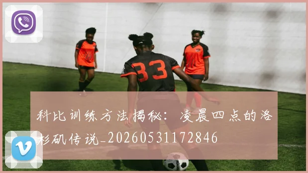 科比训练方法揭秘：凌晨四点的洛杉矶传说_20260531172846