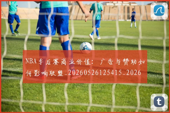 NBA季后赛商业价值:广告与赞助如何影响联盟_20260526125415_20260606165651