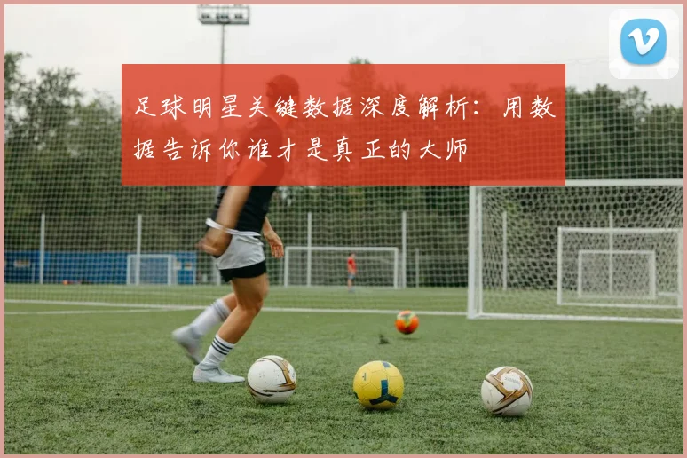 足球明星关键数据深度解析:用数据告诉你谁才是真正的大师