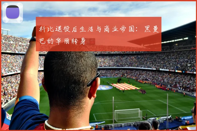 科比退役后生活与商业帝国:黑曼巴的华丽转身
