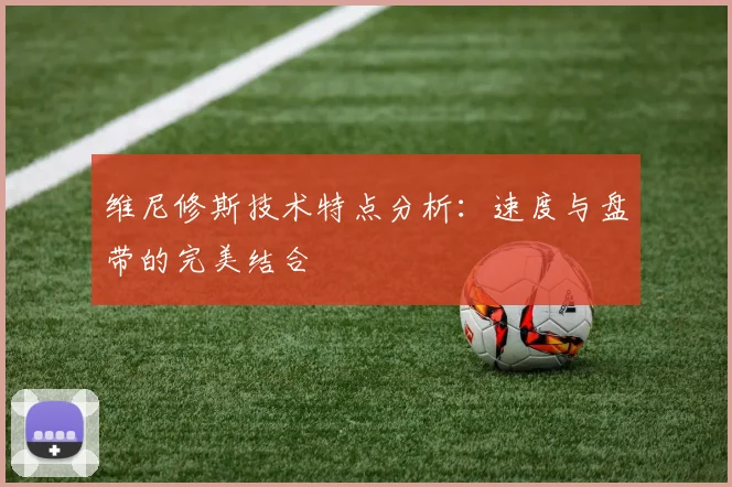维尼修斯技术特点分析:速度与盘带的完美结合