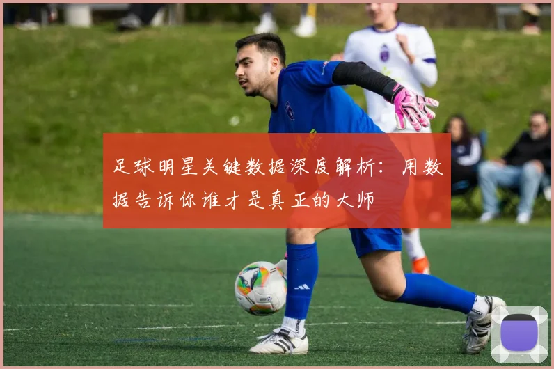 足球明星关键数据深度解析:用数据告诉你谁才是真正的大师