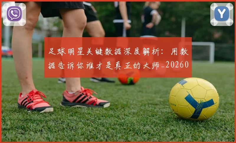 足球明星关键数据深度解析:用数据告诉你谁才是真正的大师_20260610170319