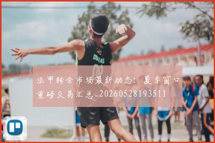 法甲转会市场最新动态:夏季窗口重磅交易汇总_20260528193511