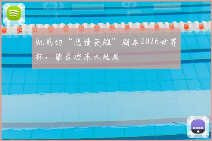 凯恩的“悲情英雄”剧本2026世界杯,能否迎来大结局