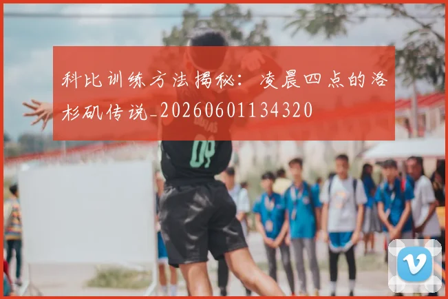 科比训练方法揭秘：凌晨四点的洛杉矶传说_20260601134320