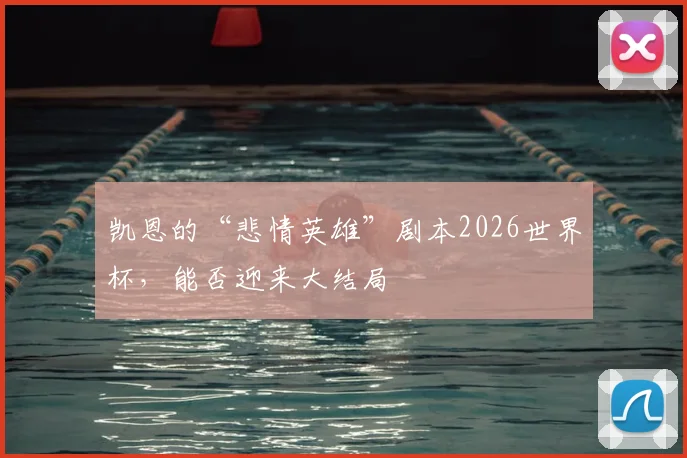 凯恩的“悲情英雄”剧本2026世界杯，能否迎来大结局