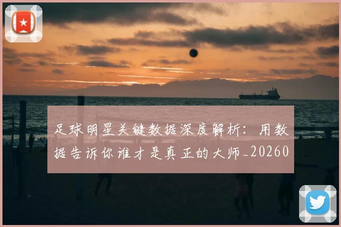 足球明星关键数据深度解析:用数据告诉你谁才是真正的大师_20260610170319