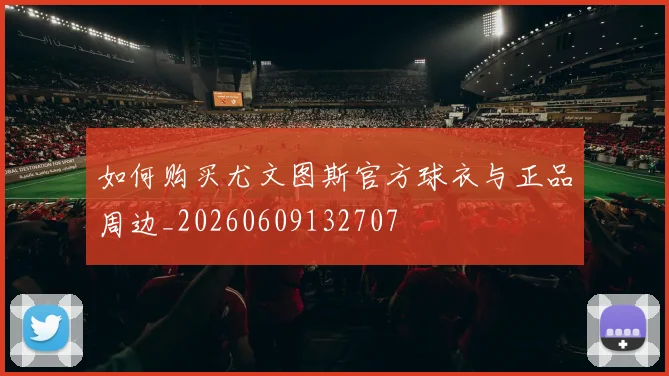 如何购买尤文图斯官方球衣与正品周边_20260609132707