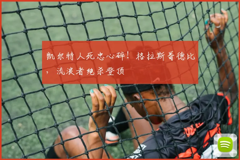凯尔特人死忠心碎!格拉斯哥德比,流浪者绝杀登顶