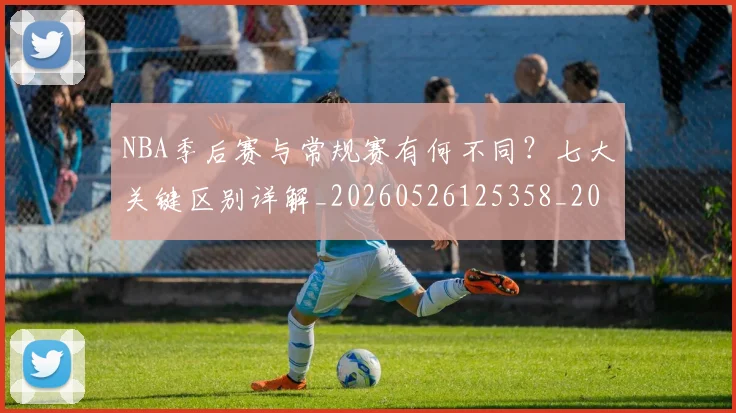 NBA季后赛与常规赛有何不同?七大关键区别详解_20260526125358_20260606165630