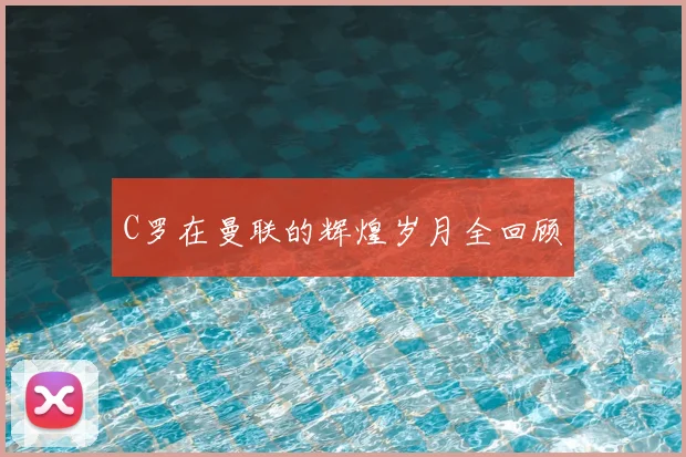 C罗在曼联的辉煌岁月全回顾