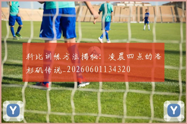 科比训练方法揭秘:凌晨四点的洛杉矶传说_20260601134320